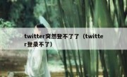twitter突然登不了了（twitter登录不了）