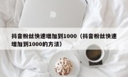 抖音粉丝快速增加到1000（抖音粉丝快速增加到1000的方法）