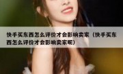 快手买东西怎么评价才会影响卖家（快手买东西怎么评价才会影响卖家呢）