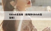 tiktok交友粉（收海外tiktok交友粉）