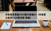 抖音英文歌曲2024最火歌曲DJ（抖音最火音乐2020英文歌 歌曲）