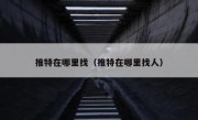 推特在哪里找（推特在哪里找人）