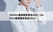 twitter最新版安装包2023（twitter最新版安装包2021）