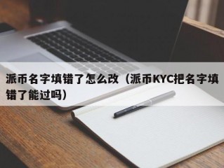 派币名字填错了怎么改（派币KYC把名字填错了能过吗）