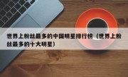 世界上粉丝最多的中国明星排行榜（世界上粉丝最多的十大明星）