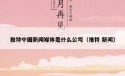 推特中国新闻媒体是什么公司（推特 新闻）