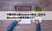 中国怎样注册facebook账号（怎样注册facebook账号注册不了）