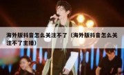 海外版抖音怎么关注不了（海外版抖音怎么关注不了主播）