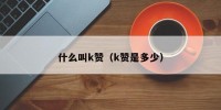 什么叫k赞（k赞是多少）