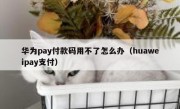 华为pay付款码用不了怎么办（huaweipay支付）