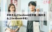 手机怎么上facebook在中国（国内怎么上facebook手机）