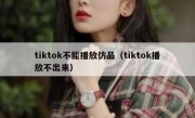 tiktok不能播放仿品（tiktok播放不出来）