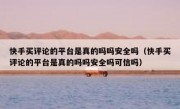 快手买评论的平台是真的吗吗安全吗（快手买评论的平台是真的吗吗安全吗可信吗）