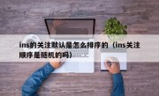 ins的关注默认是怎么排序的（ins关注顺序是随机的吗）