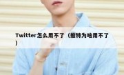 Twitter怎么用不了（推特为啥用不了）