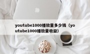 youtube1000播放量多少钱（youtube1000播放量收益）