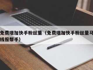免费增加快手粉丝量（免费增加快手粉丝量马线报帮手）