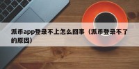 派币app登录不上怎么回事（派币登录不了的原因）