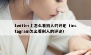 twitter上怎么看别人的评论（instagram怎么看别人的评论）