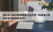 在抖音上加入粉丝团有什么作用（抖音加入粉丝团有风险吗安全吗）