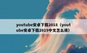 youtube安卓下载2018（youtube安卓下载2019中文怎么读）