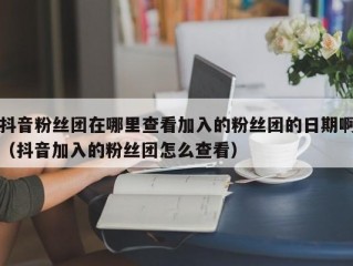抖音粉丝团在哪里查看加入的粉丝团的日期啊（抖音加入的粉丝团怎么查看）