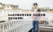 line在中国怎样才能用（line在中国怎样才能用呢）