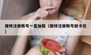 推特注册账号一直加载（推特注册账号就卡住）
