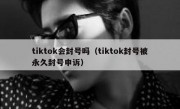 tiktok会封号吗（tiktok封号被永久封号申诉）