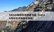 tiktok如何引流到亚马逊（tiktok可以引流到亚马逊吗）