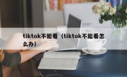 tiktok不能看（tiktok不能看怎么办）