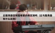 云服务器区域是哪里的有区别吗（云与服务器有什么区别）