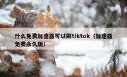 什么免费加速器可以刷tiktok（加速器免费永久版）