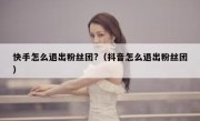 快手怎么退出粉丝团?（抖音怎么退出粉丝团）