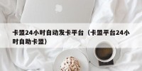 卡盟24小时自动发卡平台（卡盟平台24小时自助卡盟）