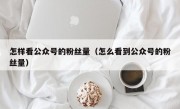 怎样看公众号的粉丝量（怎么看到公众号的粉丝量）