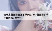 快手点赞自助业务下单网站（ks赞自助下单平台网站24小时）