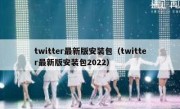 twitter最新版安装包（twitter最新版安装包2022）