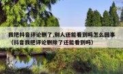 我把抖音评论删了,别人还能看到吗怎么回事（抖音我把评论删除了还能看到吗）