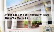 dy业务低价自助下单平台微信支付（dy业务自助下单平台10个）