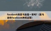 facebook和亚马逊是一家吗?（亚马逊和facebook跨境运营）