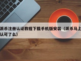 派币注册认证教程下载手机版安装（派币马上认可了么）