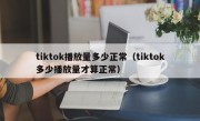 tiktok播放量多少正常（tiktok多少播放量才算正常）