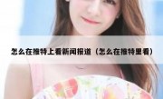 怎么在推特上看新闻报道（怎么在推特里看）