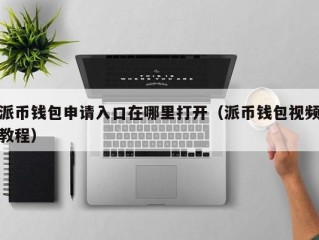 派币钱包申请入口在哪里打开（派币钱包视频教程）