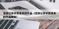 怎样让快手赞更多的作品（怎样让快手赞更多的作品删除）