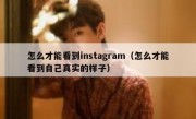 怎么才能看到instagram（怎么才能看到自己真实的样子）