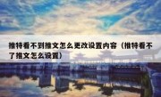推特看不到推文怎么更改设置内容（推特看不了推文怎么设置）