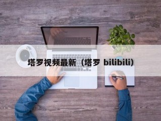 塔罗视频最新（塔罗 bilibili）