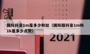 国际抖音1m是多少粉丝（国际版抖音1m和1k是多少点赞）